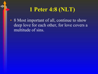 1 Peter 4:8 (NLT)  8 Most important of all, continue to show deep love for each other, for love covers a multitude of sins.  