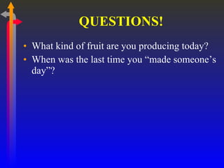 QUESTIONS! What kind of fruit are you producing today? When was the last time you “made someone’s day”? 