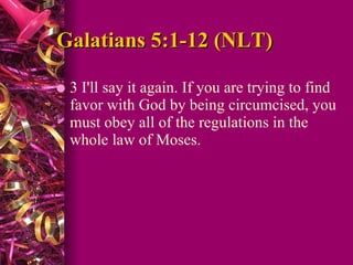 Galatians 5:1-12 (NLT) 3 I'll say it again. If you are trying to find favor with God by being circumcised, you must obey all of the regulations in the whole law of Moses.  