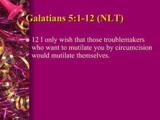 Galatians 5:1-12 (NLT) 12 I only wish that those troublemakers who want to mutilate you by circumcision would mutilate themselves.  