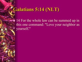 Galatians 5:14 (NLT)  14 For the whole law can be summed up in this one command: "Love your neighbor as yourself."  