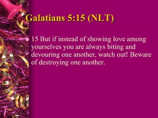 Galatians 5:15 (NLT)  15 But if instead of showing love among yourselves you are always biting and devouring one another, watch out! Beware of destroying one another.  
