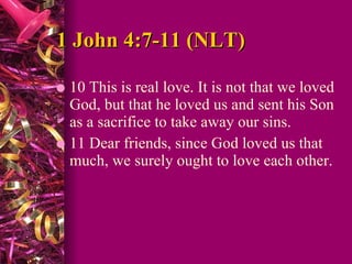 1 John 4:7-11 (NLT)  10 This is real love. It is not that we loved God, but that he loved us and sent his Son as a sacrifice to take away our sins.  11 Dear friends, since God loved us that much, we surely ought to love each other.  