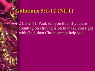 Galatians 5:1-12 (NLT) 2 Listen! I, Paul, tell you this: If you are counting on circumcision to make you right with God, then Christ cannot help you.  