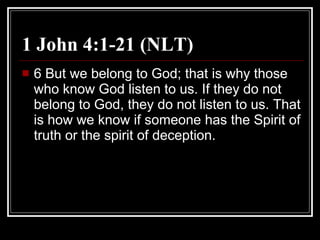 1 John 4:1-21 (NLT) 6 But we belong to God; that is why those who know God listen to us. If they do not belong to God, they do not listen to us. That is how we know if someone has the Spirit of truth or the spirit of deception.  