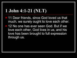 1 John 4:1-21 (NLT) 11 Dear friends, since God loved us that much, we surely ought to love each other.  12 No one has ever seen God. But if we love each other, God lives in us, and his love has been brought to full expression through us.  
