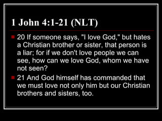 1 John 4:1-21 (NLT) 20 If someone says, "I love God," but hates a Christian brother or sister, that person is a liar; for if we don't love people we can see, how can we love God, whom we have not seen?  21 And God himself has commanded that we must love not only him but our Christian brothers and sisters, too.  