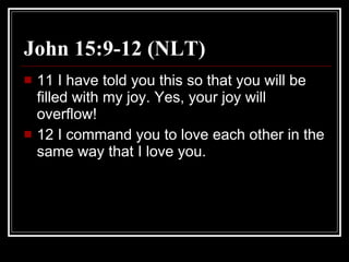 John 15:9-12 (NLT)  11 I have told you this so that you will be filled with my joy. Yes, your joy will overflow!  12 I command you to love each other in the same way that I love you.  