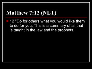 Matthew 7:12 (NLT)  12 "Do for others what you would like them to do for you. This is a summary of all that is taught in the law and the prophets.  