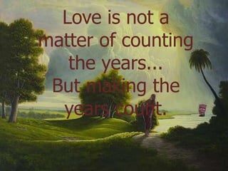 Love is not a matter of counting the years... But making the years count.