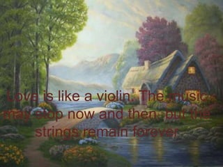 Love is like a violin. The music may stop now and then, but the strings remain forever