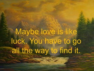 Maybe love is like luck. You have to go all the way to find it.