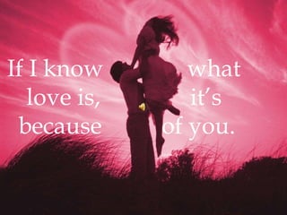 If I know              what love is,               it’s because          of you.