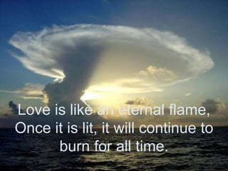 Love is like an eternal flame,Once it is lit, it will continue to burn for all time.