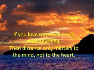 If you love someone more than anything, Then distance only matters to the mind, not to the heart.