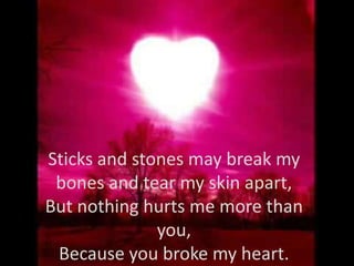 Sticks and stones may break my bones and tear my skin apart, But nothing hurts me more than you,Because you broke my heart.