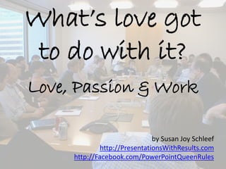 What’s love got
to do with it?
Love, Passion & Work
by Susan Joy Schleef
http://PresentationsWithResults.com
http://Facebook.com/PowerPointQueenRules
 