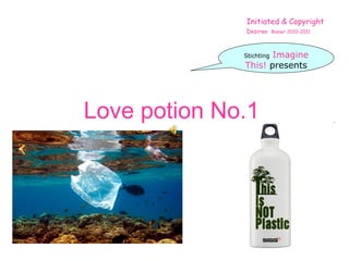 Love potion No.1   Initiated & Copyright  Desiree   Rosier 2010-2011 Stichting   Imagine This!  presents 