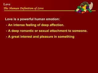 Love
The Human Definition of Love
Love is a powerful human emotion:
•An intense feeling of deep affection.
•A deep romantic or sexual attachment to someone.
•A great interest and pleasure in something
 