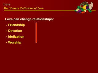 Love
The Human Definition of Love
Love can change relationships:
•Friendship
•Devotion
•Idolization
•Worship
 