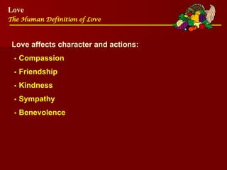 Love
The Human Definition of Love
Love affects character and actions:
•Compassion
•Friendship
•Kindness
•Sympathy
•Benevolence
 