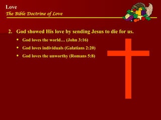 Love
The Bible Doctrine of Love
2. God showed His love by sending Jesus to die for us.
• God loves the world… (John 3:16)
• God loves individuals (Galatians 2:20)
• God loves the unworthy (Romans 5:8)
 