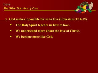 Love
The Bible Doctrine of Love
3. God makes it possible for us to love (Ephesians 3:14-19)
• The Holy Spirit teaches us how to love.
• We understand more about the love of Christ.
• We become more like God.
 