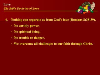 Love
The Bible Doctrine of Love
4. Nothing can separate us from God’s love (Romans 8:38-39).
•No earthly power.
•No spiritual being.
•No trouble or danger.
•We overcome all challenges to our faith through Christ.
 