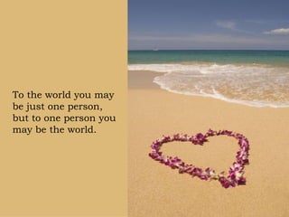 To the world you may be just one person,   but to one person you may be the world.  