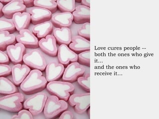 Love cures people -- both the ones who give it... and the ones who receive it… 