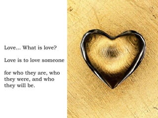 Love... What is love?  Love is to love someone  for who they are, who they were, and who they will be.  