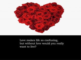 Love makes life so confusing,  but without love   would you really want to live?  