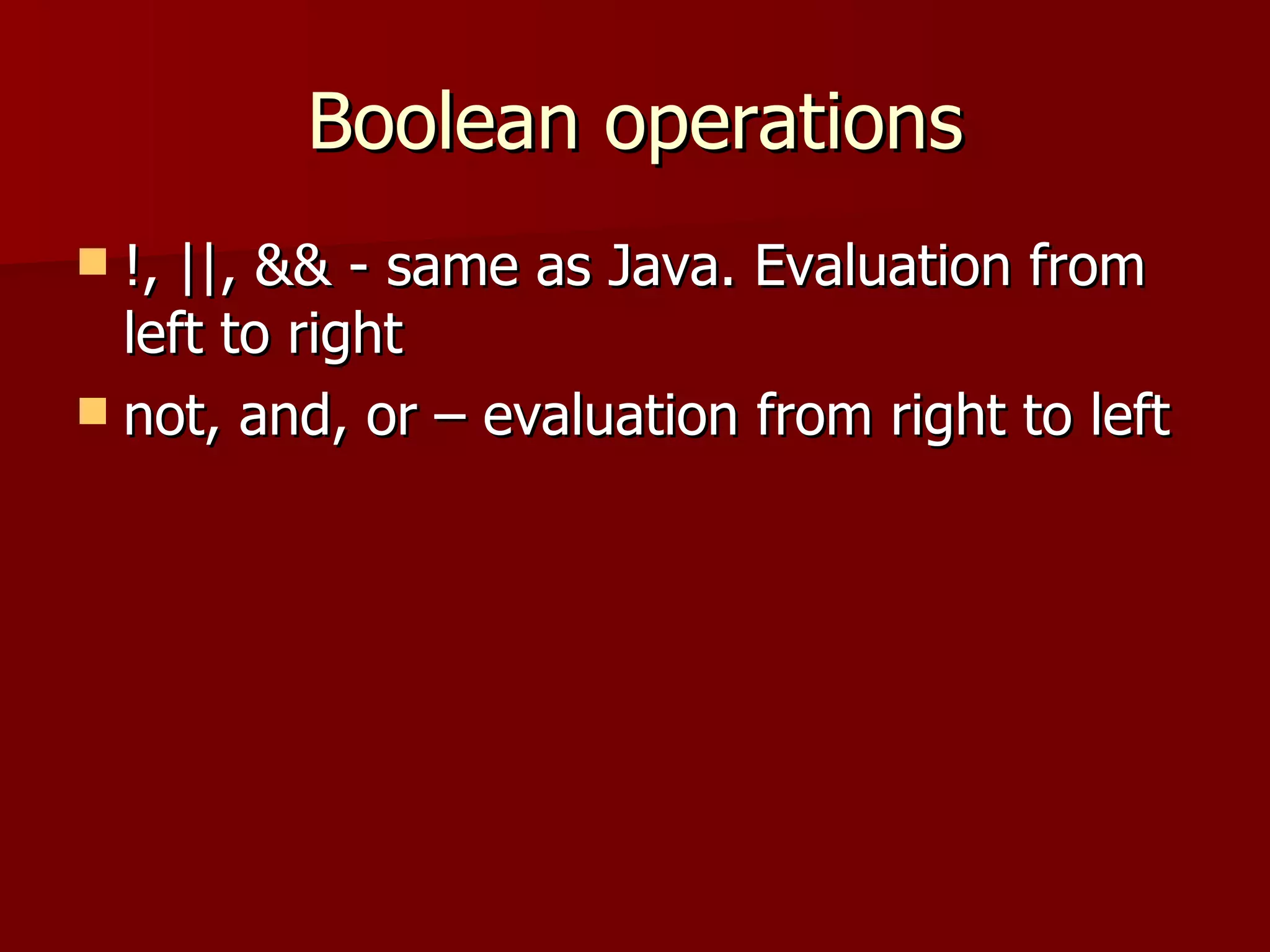 Boolean operations !, ||, && - same as Java. Evaluation from left to right not, and, or – evaluation from right to left 