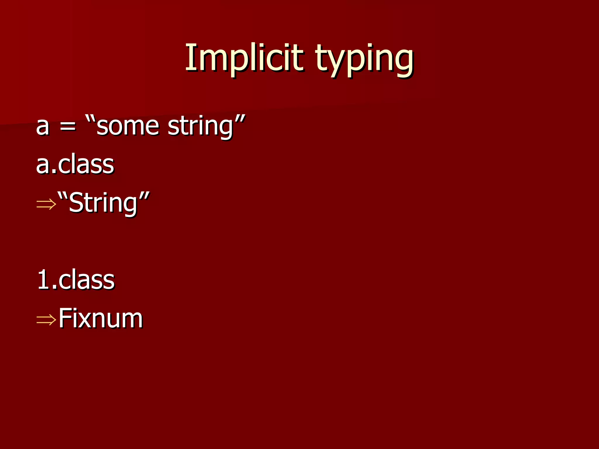 Implicit typing a = “some string” a.class “ String” 1.class Fixnum 