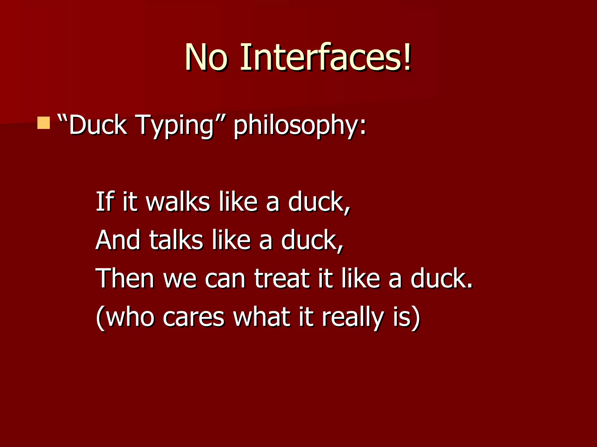 No Interfaces! “ Duck Typing” philosophy: If it walks like a duck, And talks like a duck, Then we can treat it like a duck. (who cares what it really is) 
