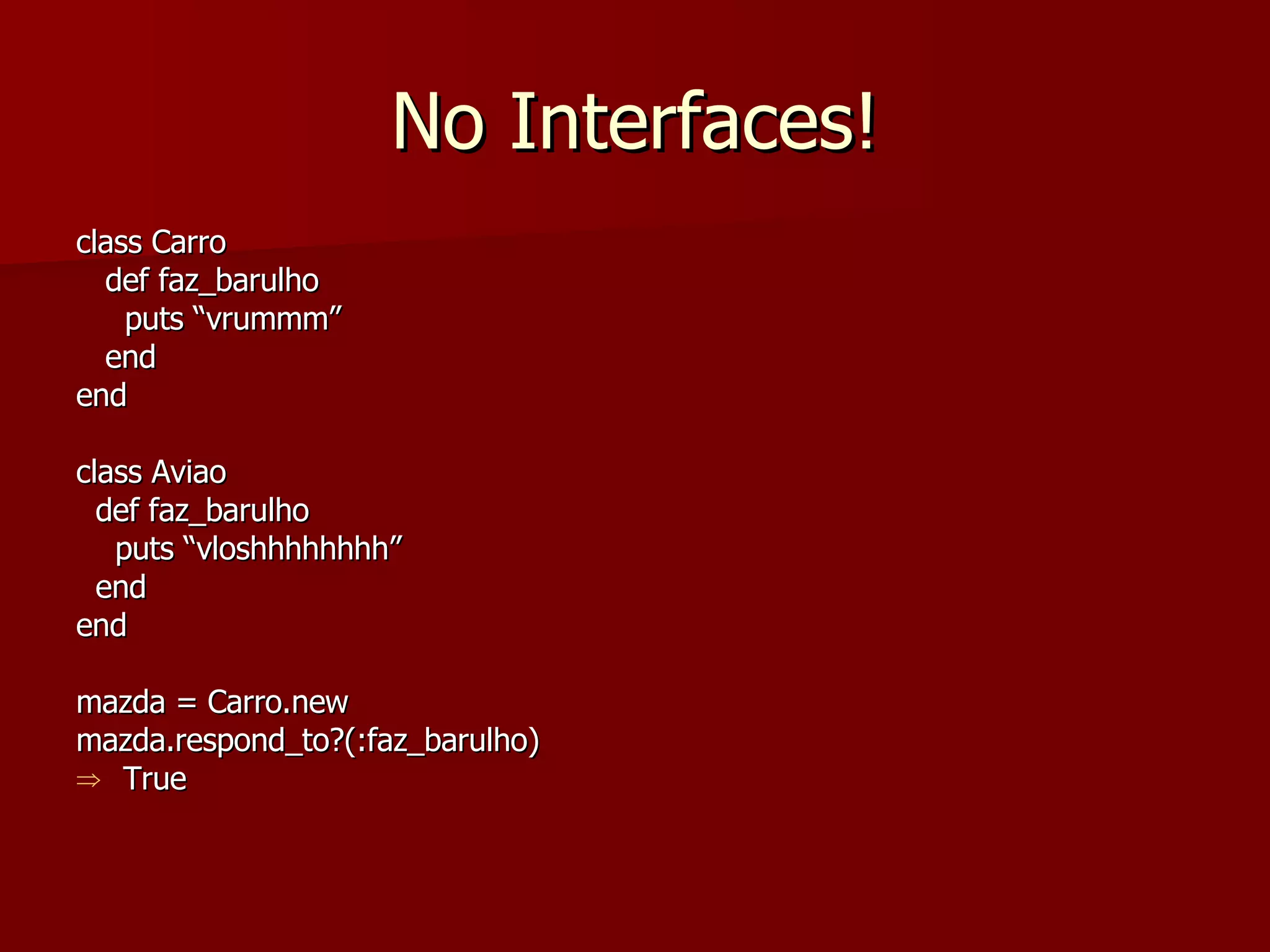 No Interfaces! class Carro def faz_barulho puts “vrummm” end end class Aviao def faz_barulho puts “vloshhhhhhhh” end end mazda = Carro.new mazda.respond_to?(:faz_barulho) True 