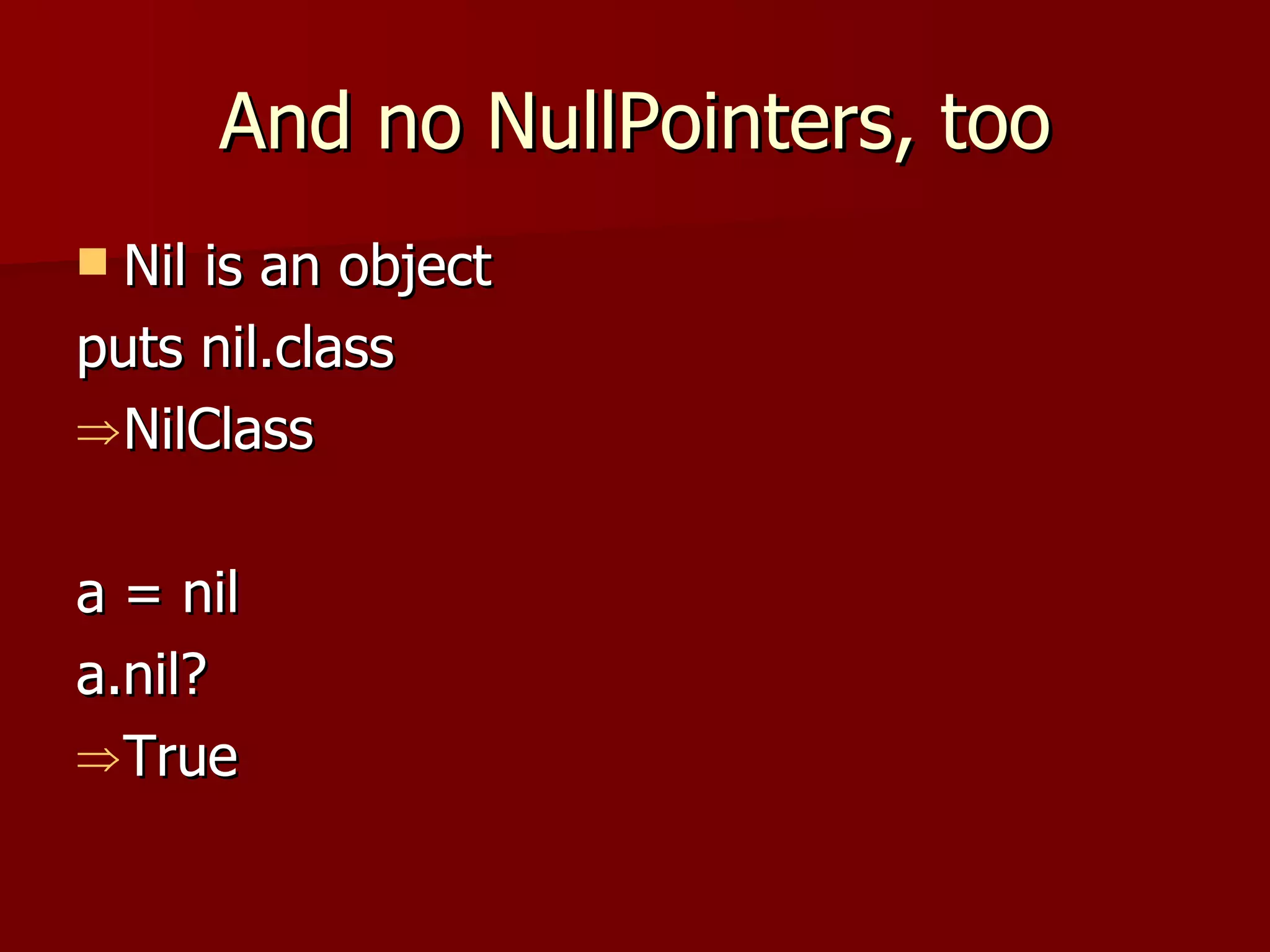 And no NullPointers, too Nil is an object puts nil.class NilClass a = nil a.nil? True 