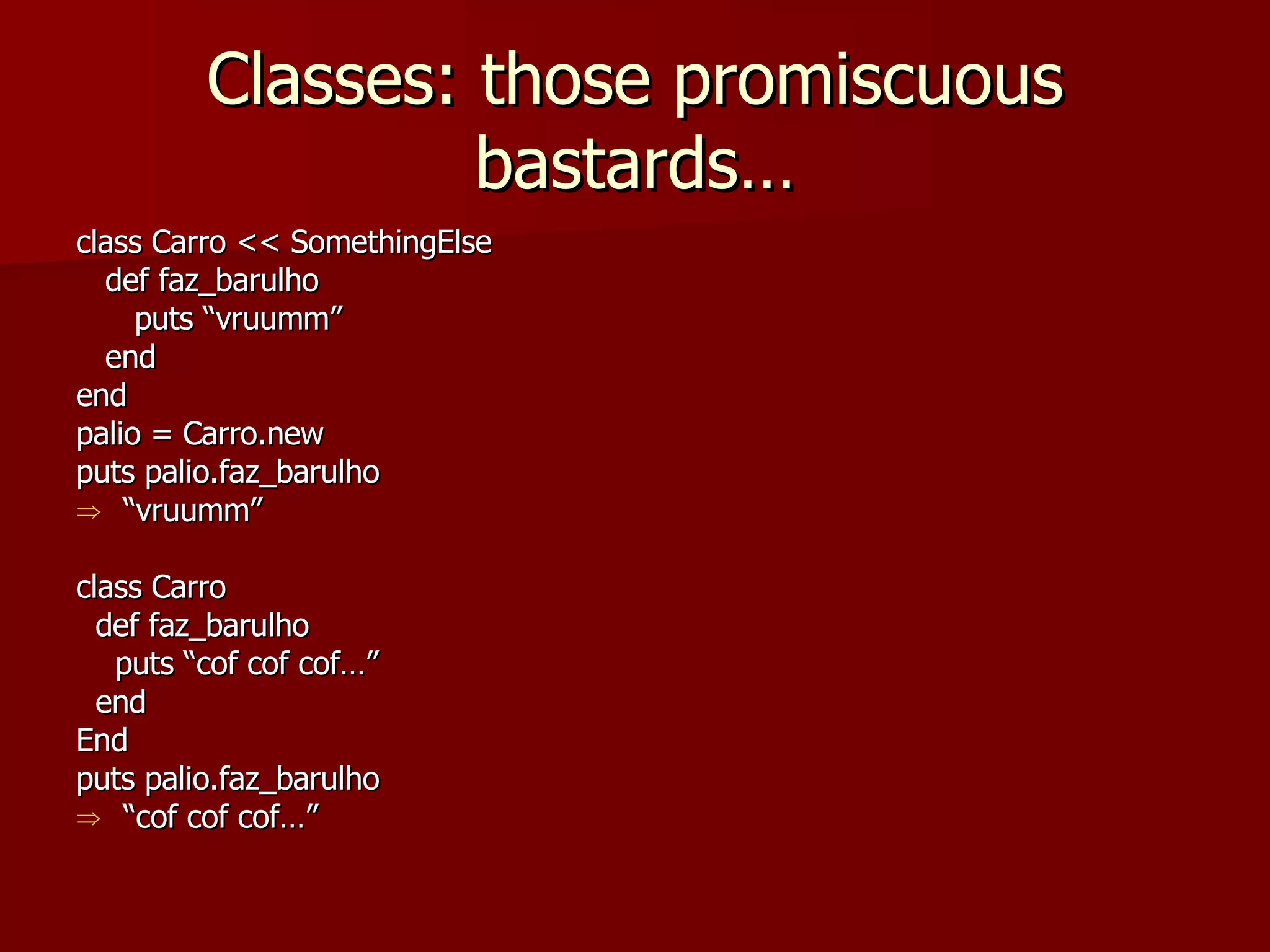 Classes: those promiscuous bastards… class Carro << SomethingElse def faz_barulho puts “vruumm” end end palio = Carro.new puts palio.faz_barulho “ vruumm” class Carro def faz_barulho puts “cof cof cof…” end End puts palio.faz_barulho “ cof cof cof…” 