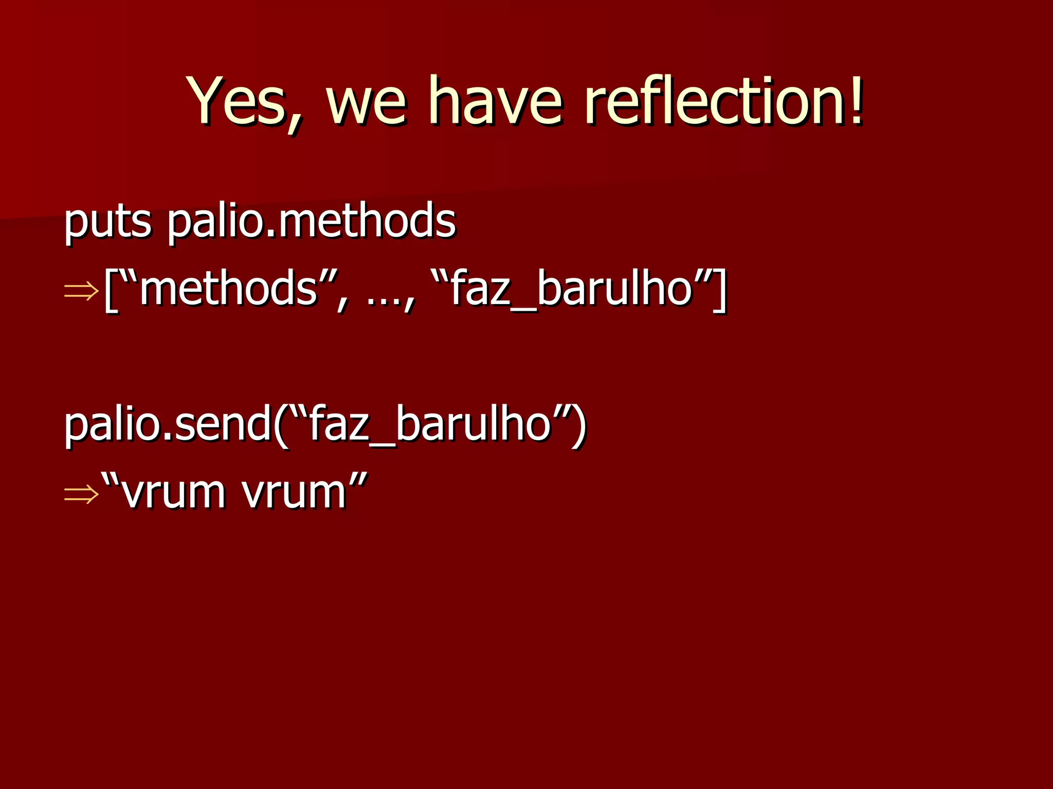 Yes, we have reflection! puts palio.methods [“methods”, …, “faz_barulho”] palio.send(“faz_barulho”) “ vrum vrum” 