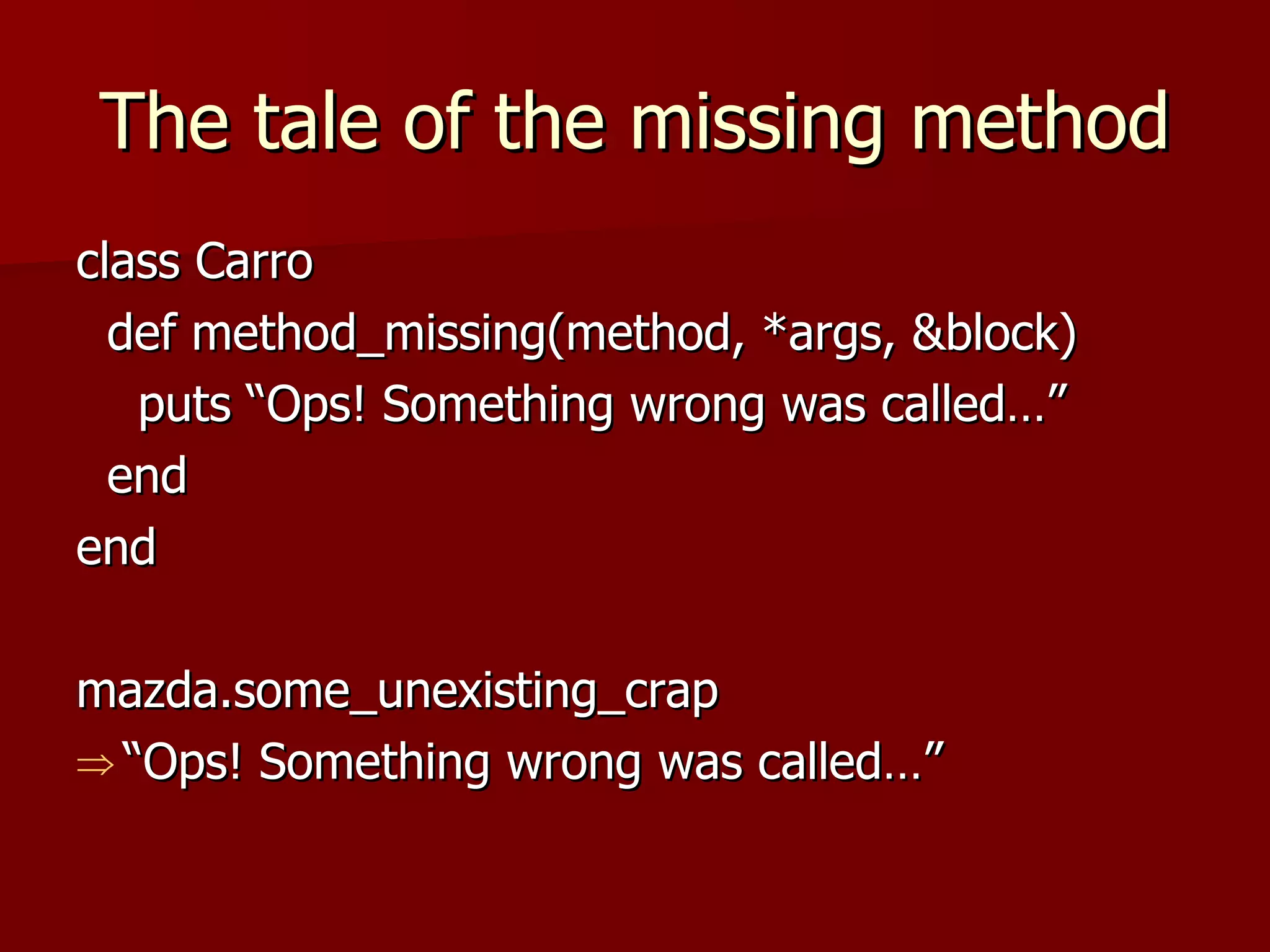The tale of the missing method class Carro def method_missing(method, *args, &block)  puts “Ops! Something wrong was called…” end end mazda.some_unexisting_crap “ Ops! Something wrong was called…” 