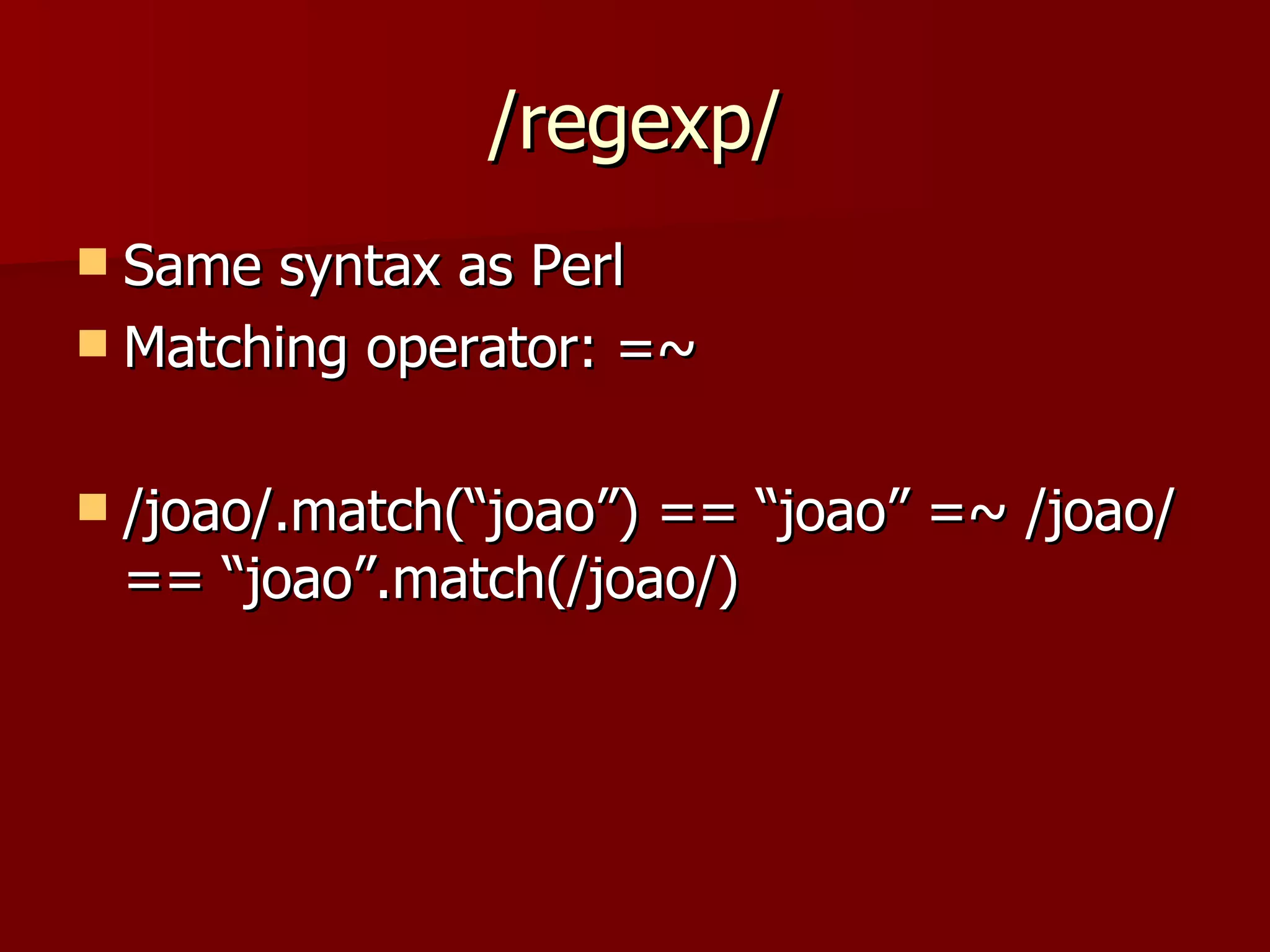 /regexp/ Same syntax as Perl Matching operator: =~ /joao/.match(“joao”) == “joao” =~ /joao/ == “joao”.match(/joao/) 