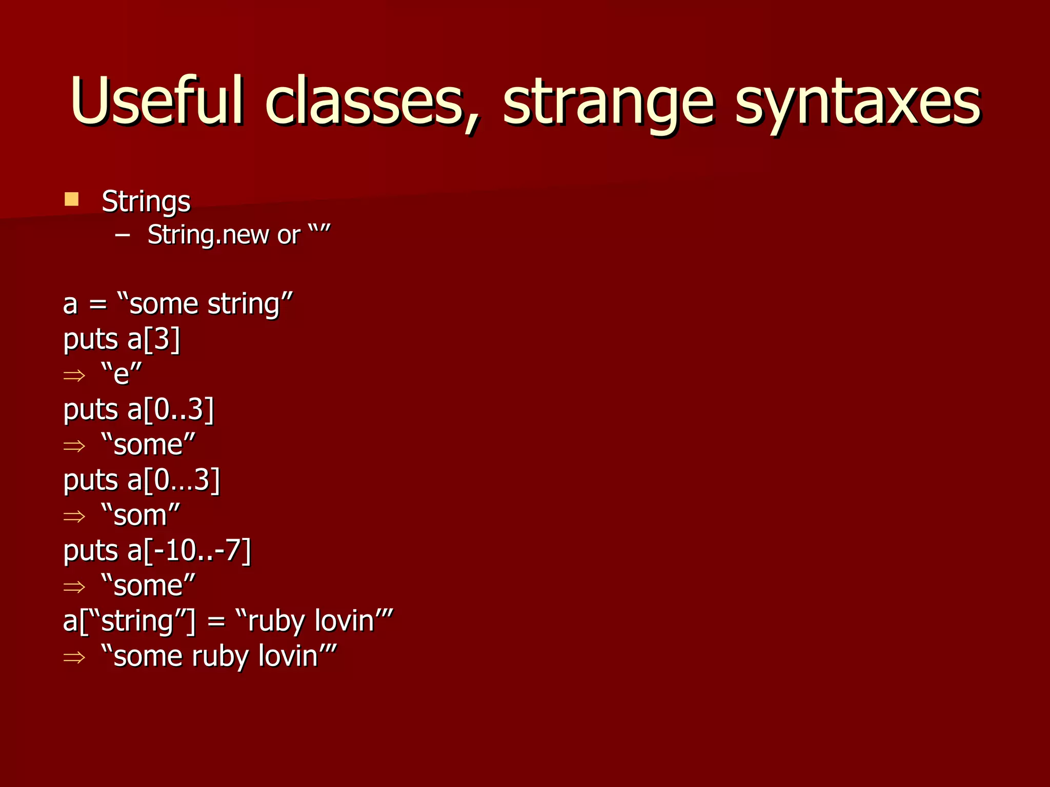 Useful classes, strange syntaxes Strings String.new or “” a = “some string” puts a[3]  “ e” puts a[0..3] “ some” puts a[0…3] “ som” puts a[-10..-7] “ some” a[“string”] = “ruby lovin’” “ some ruby lovin’” 