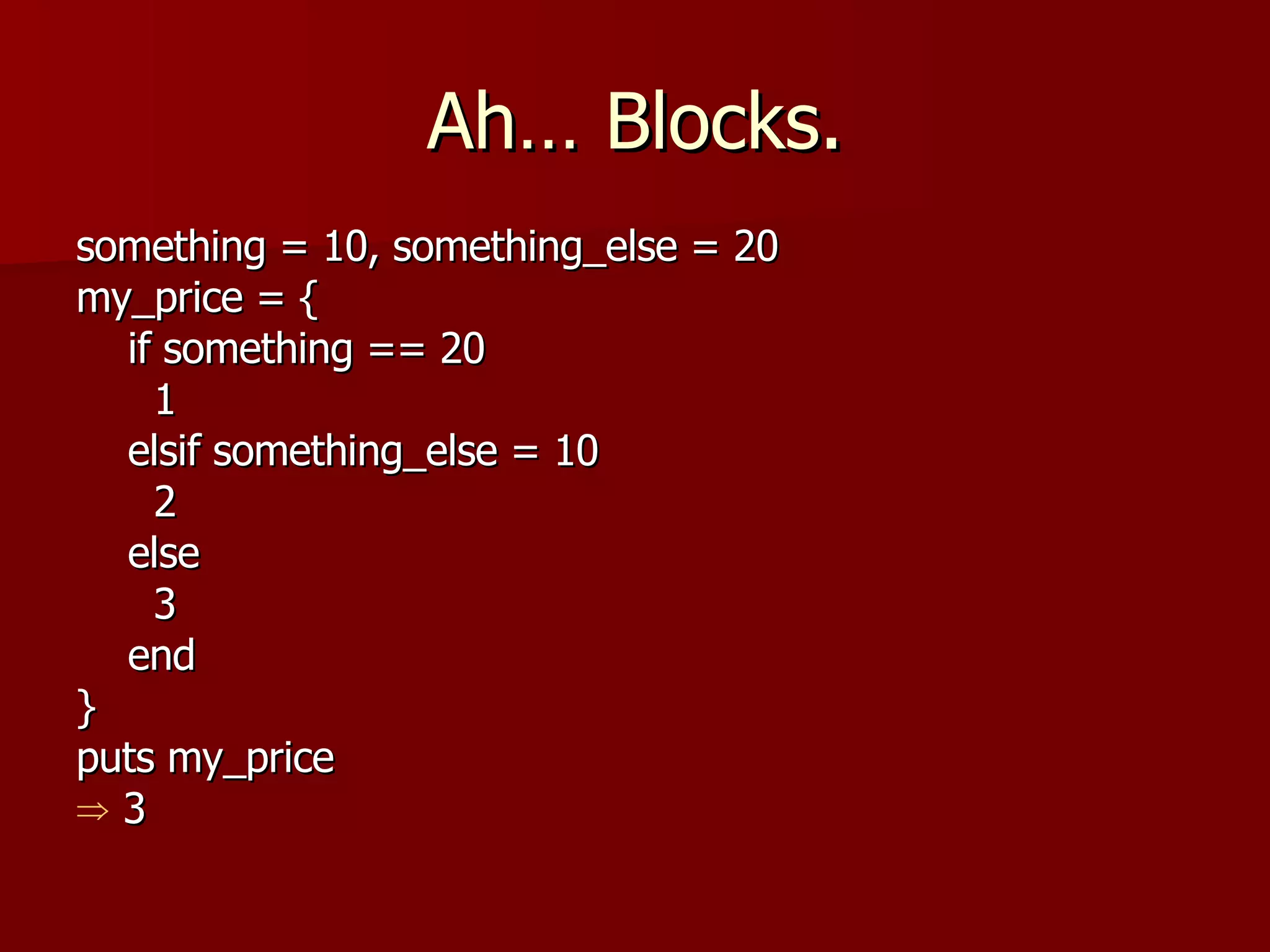 Ah… Blocks. something = 10, something_else = 20 my_price = { if something == 20 1 elsif something_else = 10 2 else 3 end } puts my_price 3 