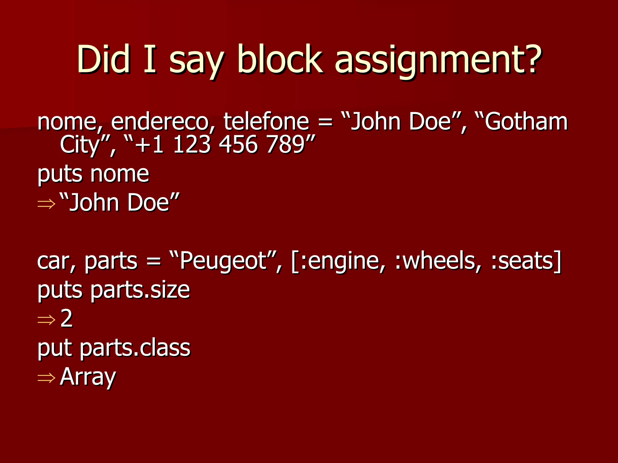 Did I say block assignment? nome, endereco, telefone = “John Doe”, “Gotham City”, “+1 123 456 789” puts nome “ John Doe” car, parts = “Peugeot”, [:engine, :wheels, :seats] puts parts.size 2 put parts.class Array 