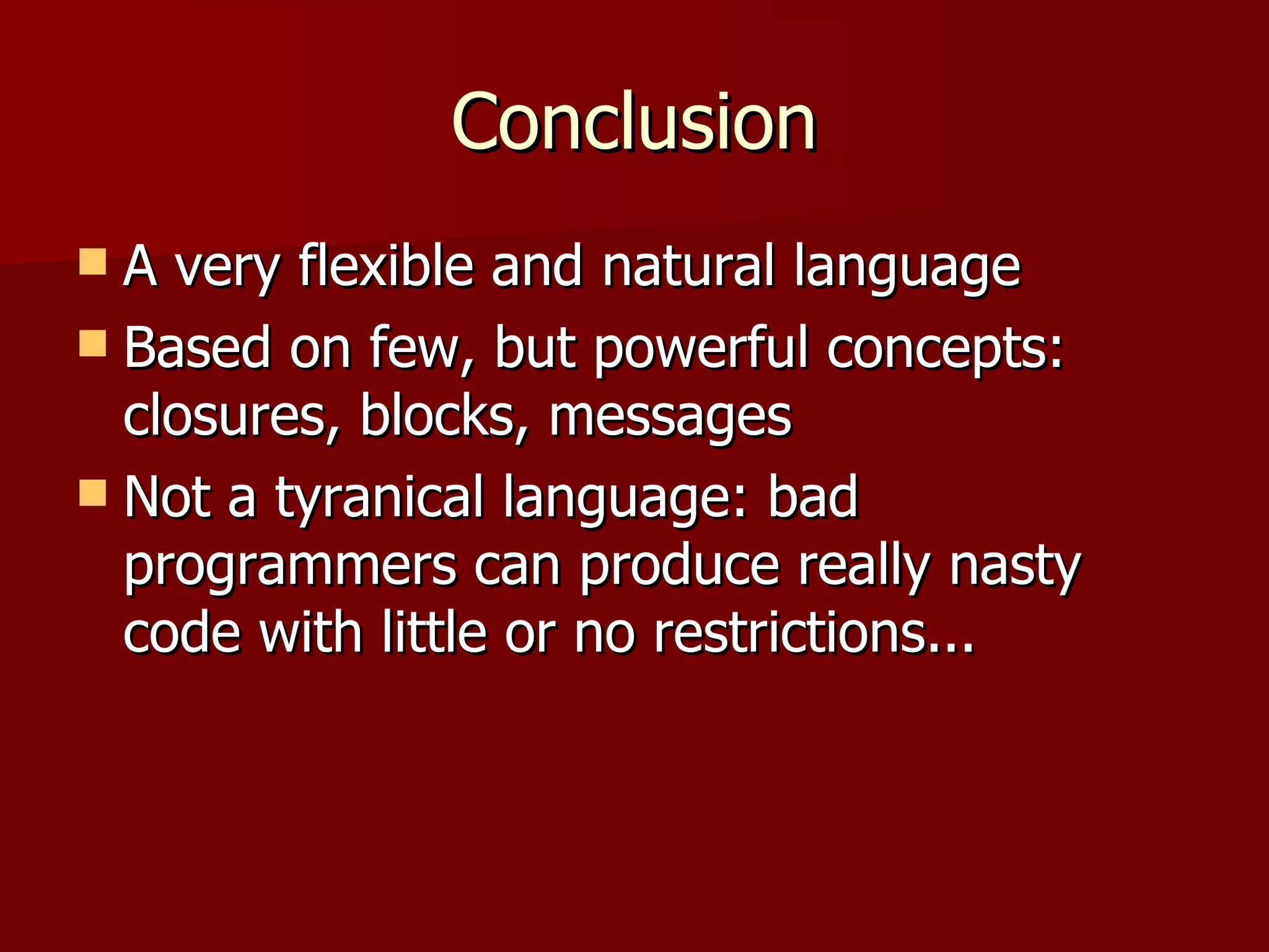 Conclusion A very flexible and natural language Based on few, but powerful concepts: closures, blocks, messages Not a tyranical language: bad programmers can produce really nasty code with little or no restrictions... 