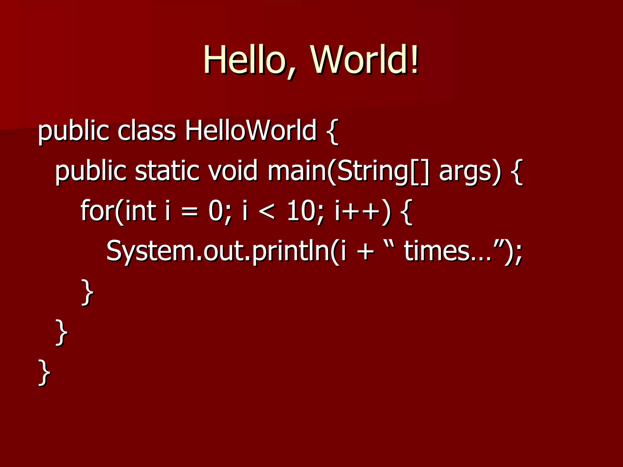 Hello, World! public class HelloWorld { public static void main(String[] args) { for(int i = 0; i < 10; i++) { System.out.println(i + “ times…”); } } } 