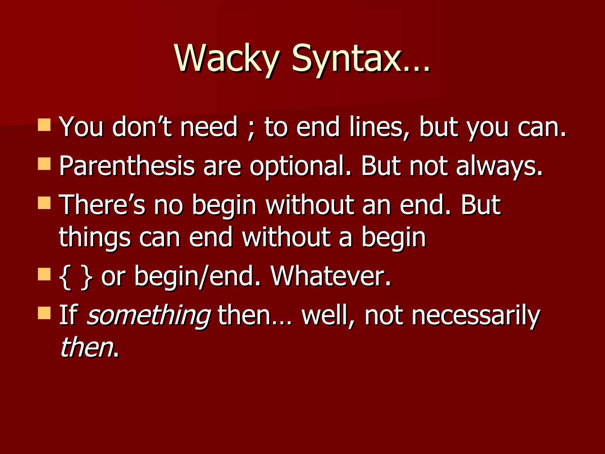 Wacky Syntax… You don’t need ; to end lines, but you can. Parenthesis are optional. But not always. There’s no begin without an end. But things can end without a begin { } or begin/end. Whatever. If  something  then… well, not necessarily  then . 