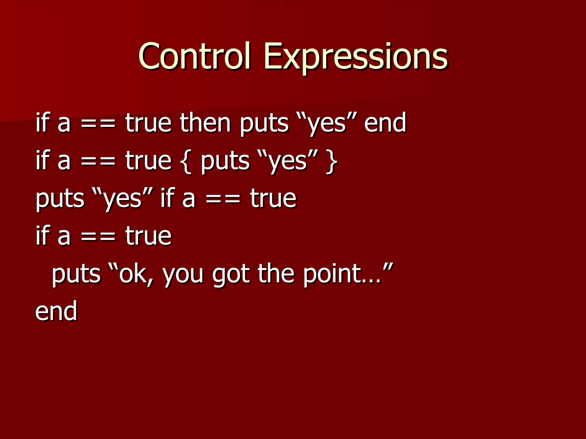 Control Expressions if a == true then puts “yes” end if a == true { puts “yes” } puts “yes” if a == true if a == true puts “ok, you got the point…” end 