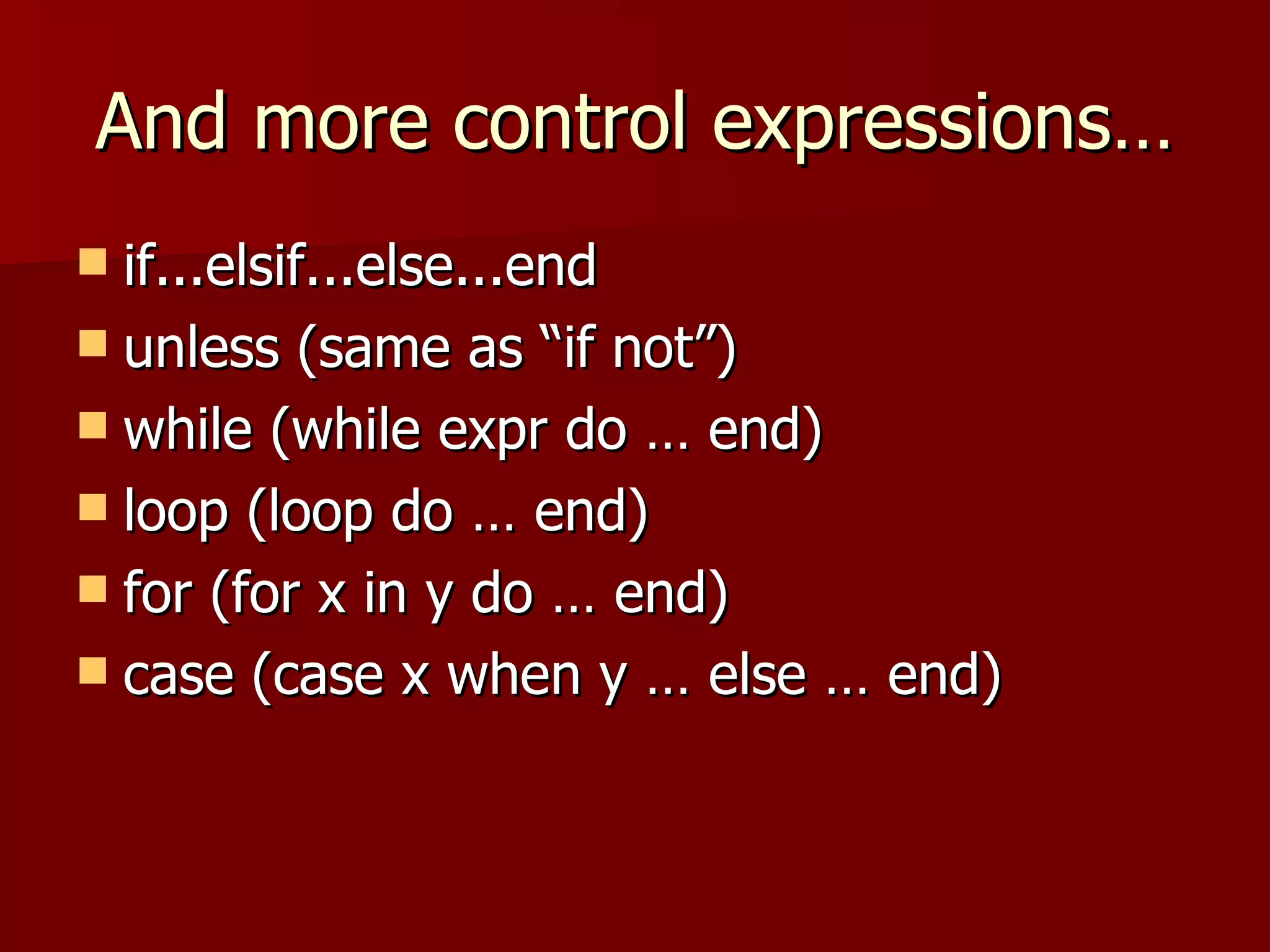 And more control expressions… if...elsif...else...end unless (same as “if not”) while (while expr do … end) loop (loop do … end) for (for x in y do … end) case (case x when y … else … end) 