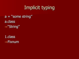 Implicit typing a = “some string” a.class “ String” 1.class Fixnum 